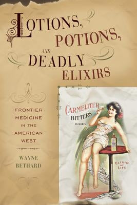 Lotions, Potions, and Deadly Elixirs: Frontier Medicine in the American West by Bethard, Wayne