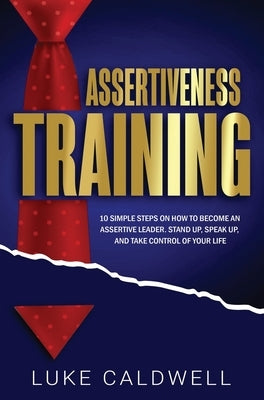 Assertiveness Training: 10 Simple Steps How to Become an Assertive Leader, Stand Up, speak up, and Take Control of Your Life by Caldwell, Luke