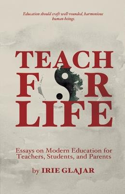 Teach For Life: Essays on Modern Education For Teachers, Students, and Parents by Glajar, Irie
