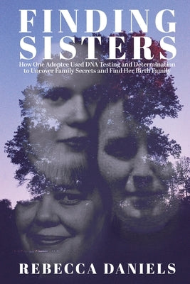Finding Sisters: How One Adoptee Used DNA Testing and Determination to Uncover Family Secrets and Find Her Birth Family by Daniels, Rebecca