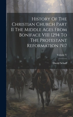 History Of The Christian Church Part II The Middle Ages From Boniface VIII 1294 To The Protestant Reformation 1517; Volume V by Schaff, David
