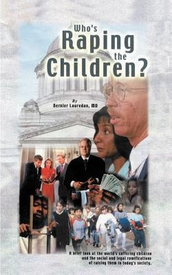 Who's Raping the Children?: A Brief Look at the World's Suffering Children and the Social and Legal Ramifications of Raising Them in Today's Socie by Lauredan, Bernier