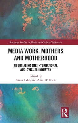 Media Work, Mothers and Motherhood: Negotiating the International Audio-Visual Industry by Liddy, Susan