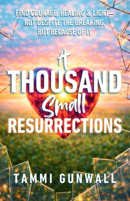 A Thousand Small Resurrections: Find Courage, Healing, and Light-Not Despite the Breaking, but Because of It. by Gunwall, Tammi