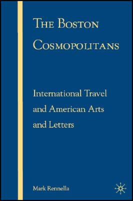 The Boston Cosmopolitans: International Travel and American Arts and Letters, 1865-1915 by Rennella, M.