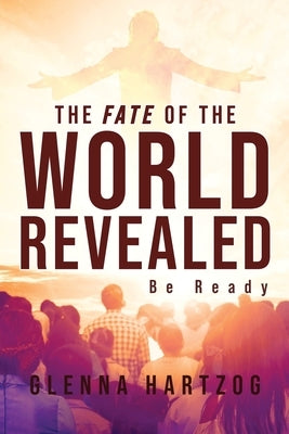 The Fate Of The World Revealed: Be Ready by Hartzog, Glenna