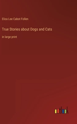 True Stories about Dogs and Cats: in large print by Follen, Eliza Lee Cabot