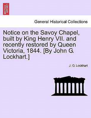 Notice on the Savoy Chapel, Built by King Henry VII. and Recently Restored by Queen Victoria, 1844. [By John G. Lockhart.] by Lockhart, J. G.