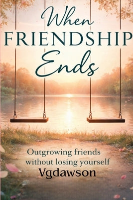 When Friendship Ends: Outgrowning Friends Without Losing Yourself by Dawson, Vanessa G.