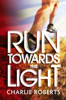Run Towards the Light: A Journey Into Purpose-Pursuing a Relationship of Passion, Commitment and Surrender to Jesus by Roberts, Charlie
