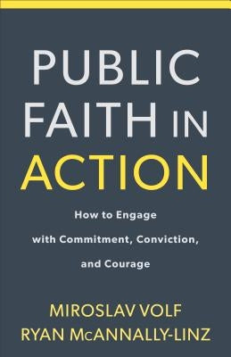 Public Faith in Action: How to Think Carefully, Engage Wisely, and Vote with Integrity by Volf, Miroslav