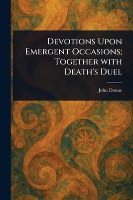 Devotions Upon Emergent Occasions; Together With Death's Duel by Donne, John