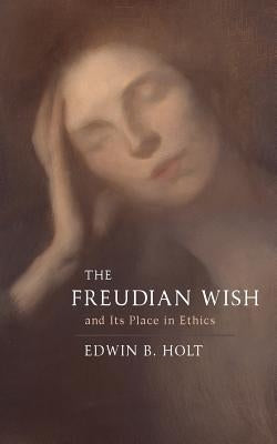 The Freudian Wish and its Place in Ethics by Holt, Edwin B.