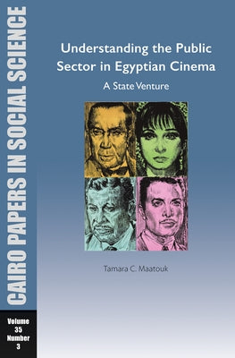 Understanding the Public Sector in Egyptian Cinema: A State Venture: Cairo Papers in Social Science Vol. 35, No. 3 by Maatouk, Tamara Chahine