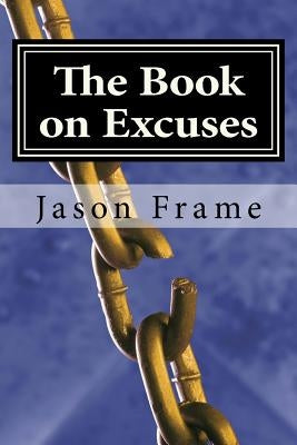 The Book on Excuses: The Complete No Excuses Manual to Create the Life You've Always Wanted by Frame, Jason