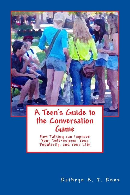 A Teen's Guide to the Conversation Game: How Talking Can Improve Your Popularity, Your Self-Esteem, and Your Life by Knox, Kathryn a. T.