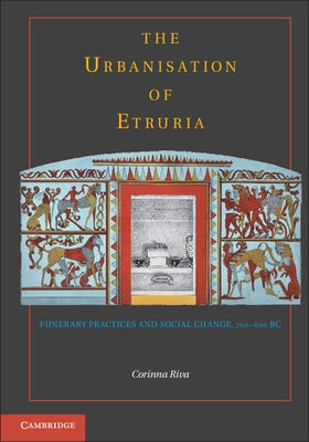 The Urbanisation of Etruria: Funerary Practices and Social Change, 700-600 BC by Riva, Corinna