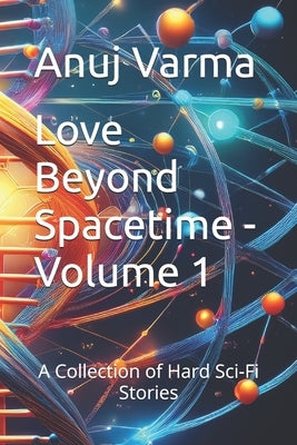 Love Beyond Spacetime - Volume 1: A Collection of Hard Sci-Fi Stories by Varma, Anuj