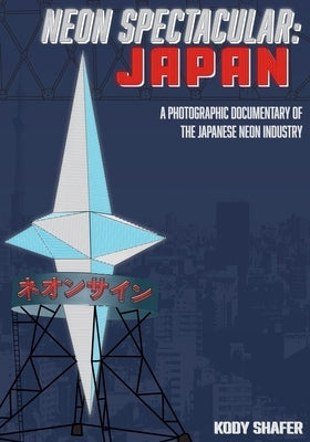 Neon Spectacular: Japan: A Photographic Documentary of the Japanese Neon Industry by Shafer, Kody