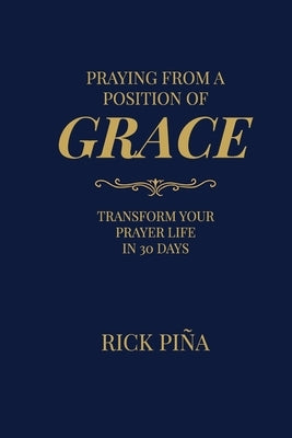 Praying From A Position of Grace: Change Your Prayer Life in 30 Days by Piña, Rick