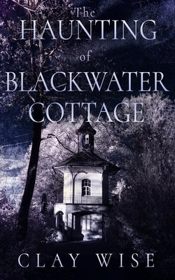 The Haunting of Blackwater Cottage by Wise, Clay