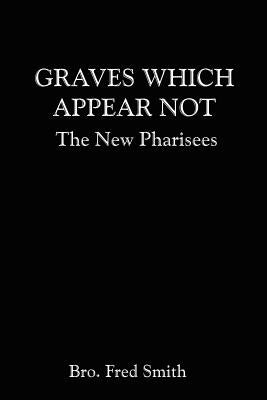 Graves Which Appear Not: The New Pharisees by Bro Fred Smith, Bro Fred