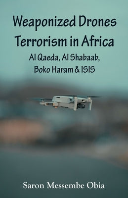 Weaponized Drones Terrorism in Africa: Al Qaeda, Al Shabaab, Boko Haram and ISIS by Obia, Saron Messembe