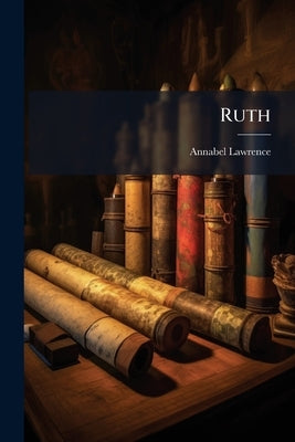 Ruth: A Biblical Drama in Three Acts by Lawrence, Annabel [From Old Catalog]