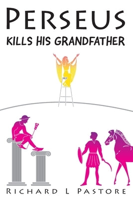 Perseus Kills His Grandfather: The Ancient Greek Tale of Perseus by Pastore, Richard L.