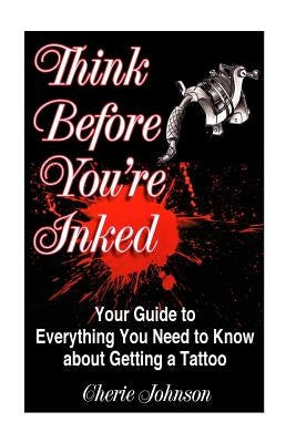 Think Before You're Inked: Your Guide to Everything You Need to Know About Getting A Tattoo by Johnson, Cherie