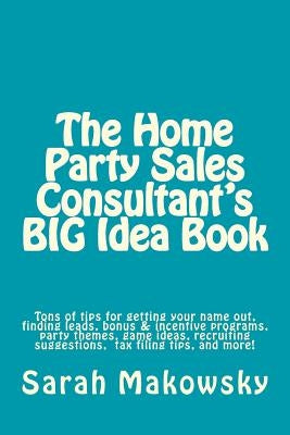 The Home Party Sales Consultant's BIG Idea Book: Tons of tips for getting your name out, finding leads, bonus & incentive programs, party themes, game by Makowsky, Sarah