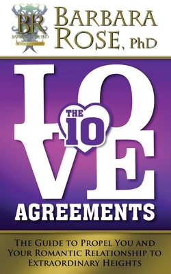 The Ten Love Agreements: The Guide to Propel You and Your Romantic Relationship to Extraordinary Heights by Rose, Barbara