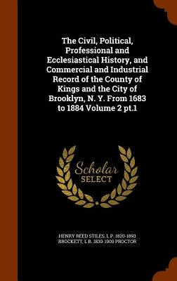 The Civil, Political, Professional and Ecclesiastical History, and Commercial and Industrial Record of the County of Kings and the City of Brooklyn, N by Stiles, Henry Reed
