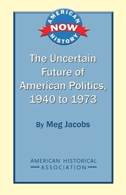 The Uncertain Future of American Politics, 1940 to 1973 by Jacobs, Meg