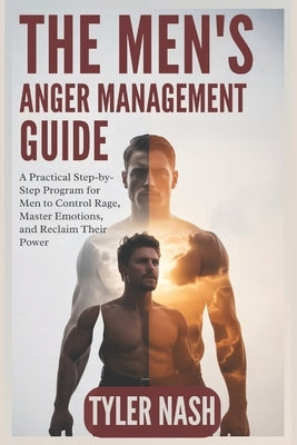 The Men's Anger Management Guide: A Practical Step-by-Step Program for Men to Control Rage, Master Emotions, and Reclaim Their Power by Nash, Tyler