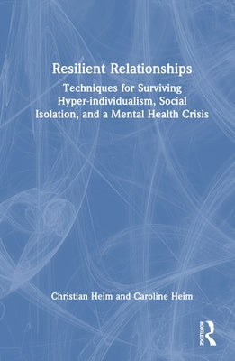 Resilient Relationships: Techniques for Surviving Hyper-Individualism, Social Isolation, and a Mental Health Crisis by Heim, Christian