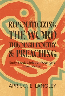 Repoliticizing the Word Through Poetry and Preaching: Early Black Christian Women's Lives Matter by Langley, April C. E.
