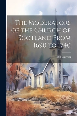 The Moderators of the Church of Scotland From 1690 to 1740 by Warrick, John