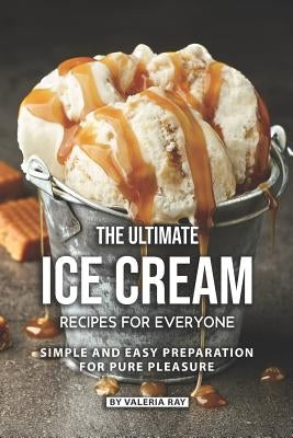 The Ultimate Ice Cream Recipes for Everyone: Simple and Easy Preparation for Pure Pleasure by Ray, Valeria
