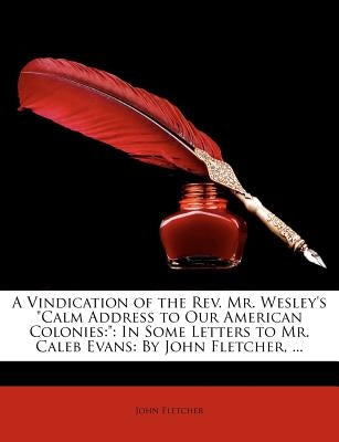 A Vindication of the REV. Mr. Wesley's Calm Address to Our American Colonies: : In Some Letters to Mr. Caleb Evans: By John Fletcher, ... by Fletcher, John