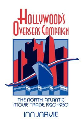 Hollywood's Overseas Campaign: The North Atlantic Movie Trade, 1920 1950 by Jarvie, I. C.