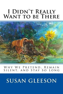 I Didn't Really Want to be There: Why We Pretend, Remain Silent and Stay So Long by Gleeson, Susan