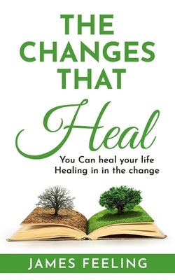 The Changes That Heal: You Can Heal Your Life. Healing Is In the Change. by Feeling, James