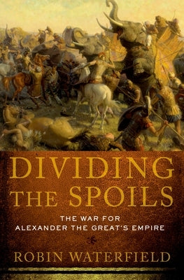 Dividing the Spoils: The War for Alexander the Great's Empire by Waterfield, Robin