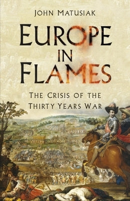 Europe in Flames: The Crisis of the Thirty Years War by Matusiak, John