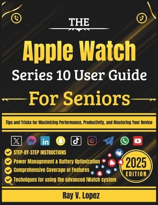 The Apple Watch Series 10 User Guide For Seniors: Tips and Tricks for Maximizing Performance, Productivity, and Mastering Your Device by Lopez, Ray V.
