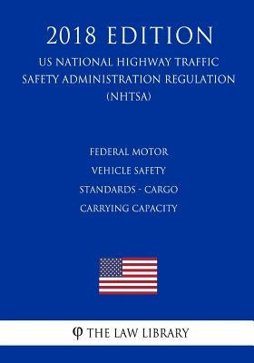 Federal Motor Vehicle Safety Standards - Cargo Carrying Capacity (US National Highway Traffic Safety Administration Regulation) (NHTSA) (2018 Edition) by The Law Library