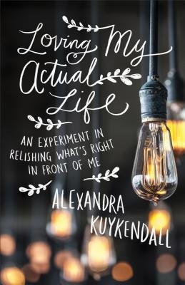 Loving My Actual Life: An Experiment in Relishing What's Right in Front of Me by Kuykendall, Alexandra