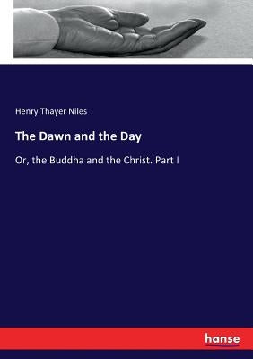 The Dawn and the Day: Or, the Buddha and the Christ. Part I by Niles, Henry Thayer