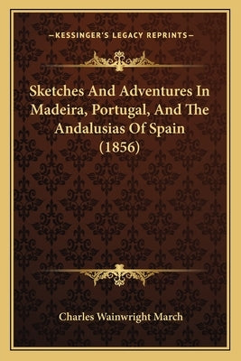 Sketches And Adventures In Madeira, Portugal, And The Andalusias Of Spain (1856) by March, Charles Wainwright